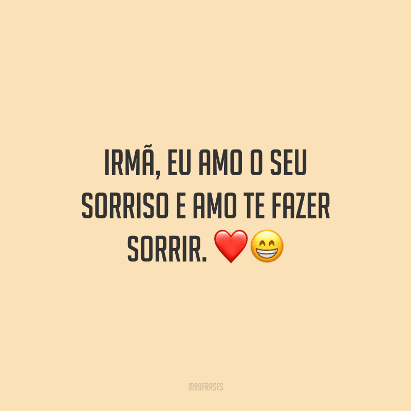 Irmã, eu amo o seu sorriso e amo te fazer sorrir.
