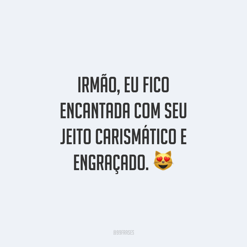 Irmão, eu fico encantada com seu jeito carismático e engraçado.