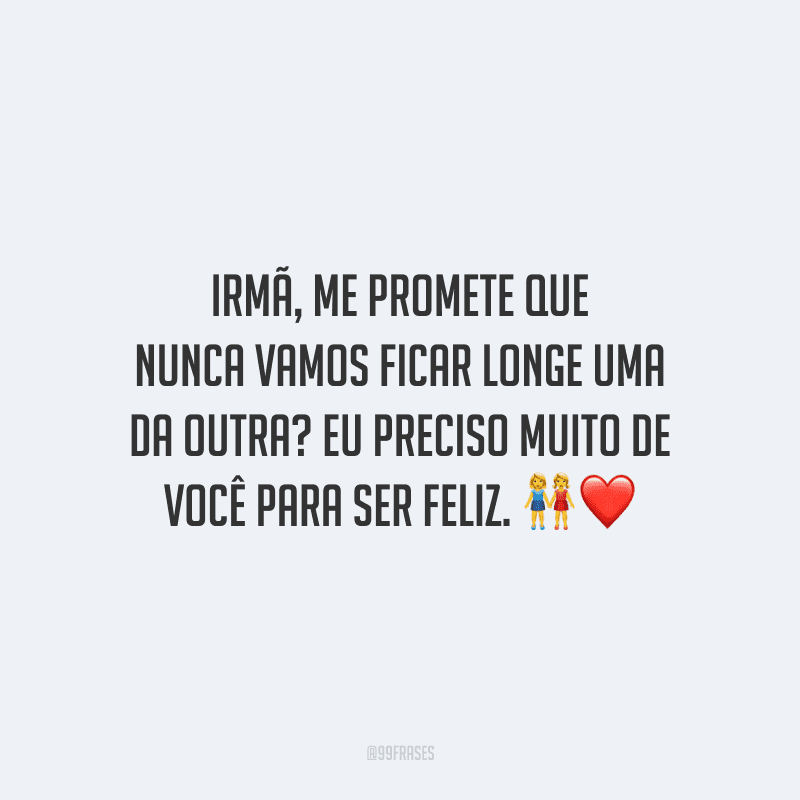 Irmã, me promete que nunca vamos ficar longe uma da outra? Eu preciso muito de você para ser feliz.