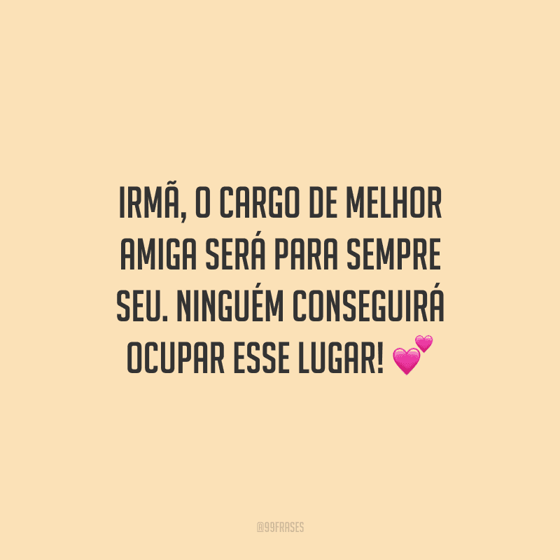 Irmã, o cargo de melhor amiga será para sempre seu. Ninguém conseguirá ocupar esse lugar!