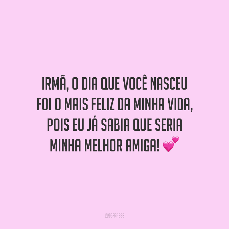 Irmã, o dia que você nasceu foi o mais feliz da minha vida, pois eu já sabia que seria minha melhor amiga!
