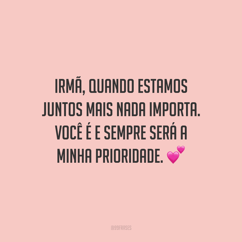 Irmã, quando estamos juntos mais nada importa. Você é e sempre será a minha prioridade.