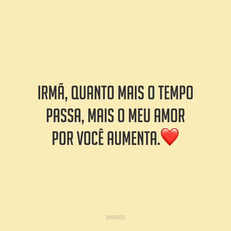 Irmã, quanto mais o tempo passa, mais o meu amor por você aumenta