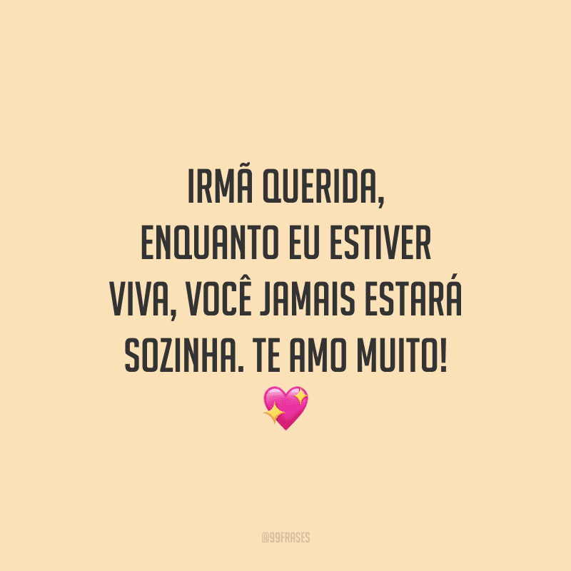 Irmã querida, enquanto eu estiver viva, você jamais estará sozinha. Te amo muito!