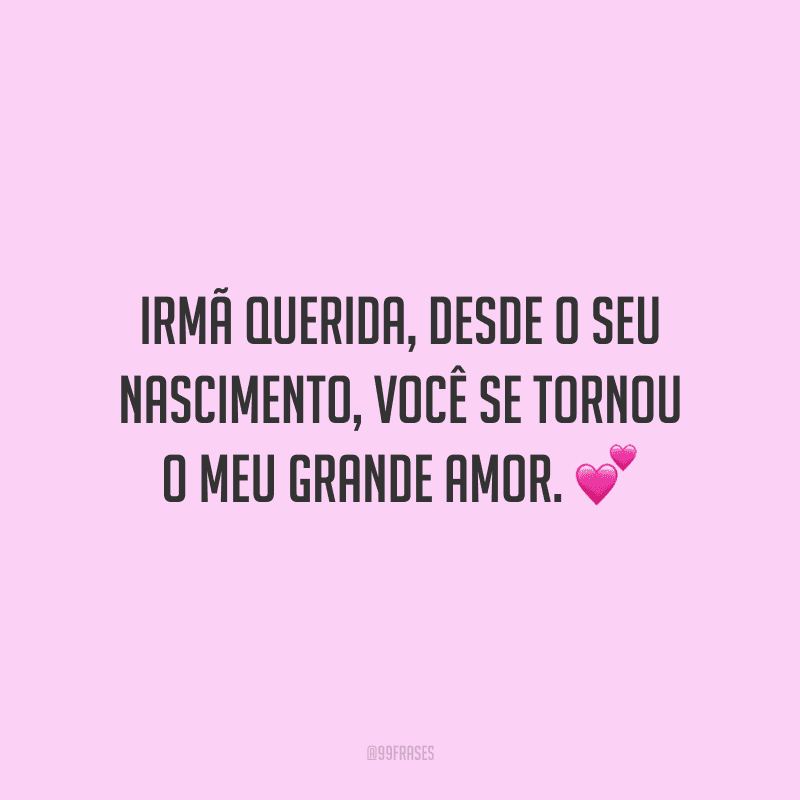 Irmã querida, desde o seu nascimento, você se tornou o meu grande amor.