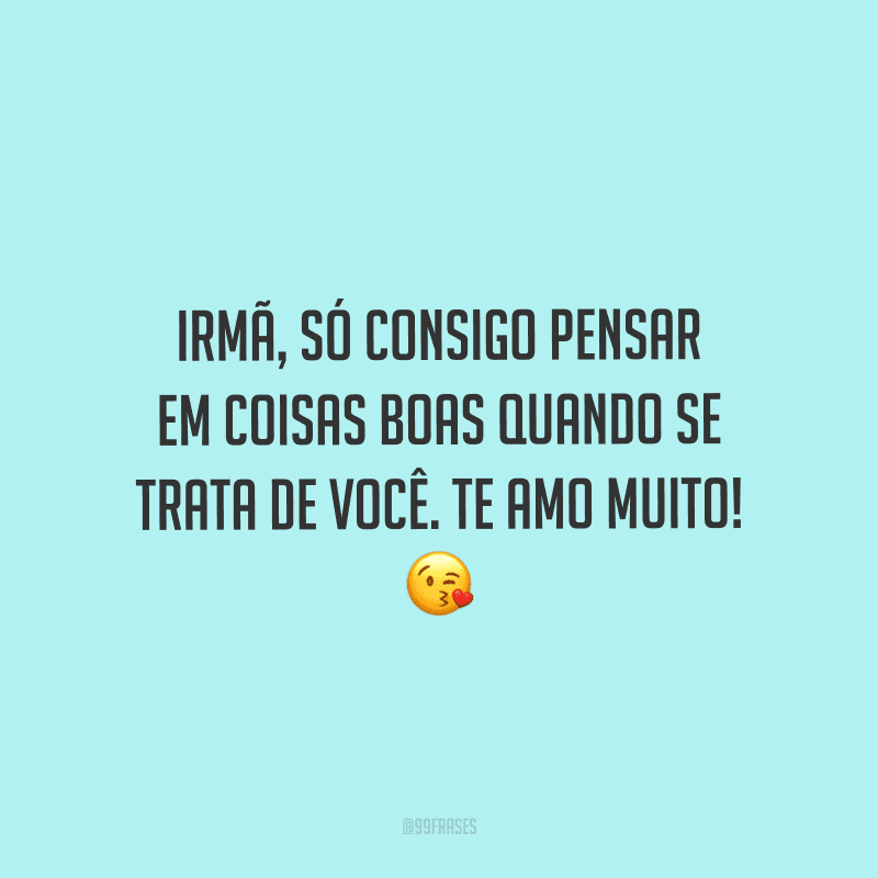 Irmã, só consigo pensar em coisas boas quando se trata de você. Te amo muito!