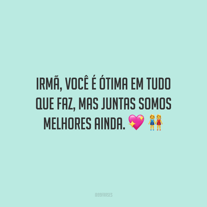 Irmã, você é ótima em tudo que faz, mas juntas somos melhores ainda. 