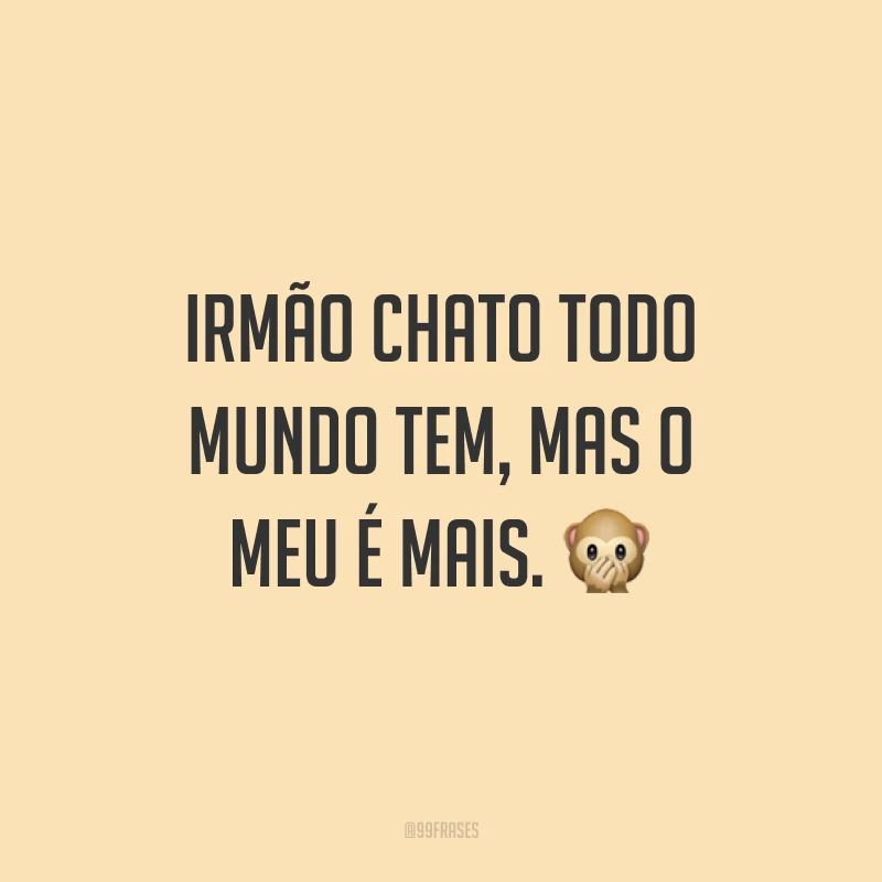 Irmão chato todo mundo tem, mas o meu é mais. 🙊