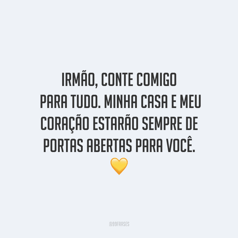Irmão, conte comigo para tudo. Minha casa e meu coração estarão sempre de portas abertas para você.