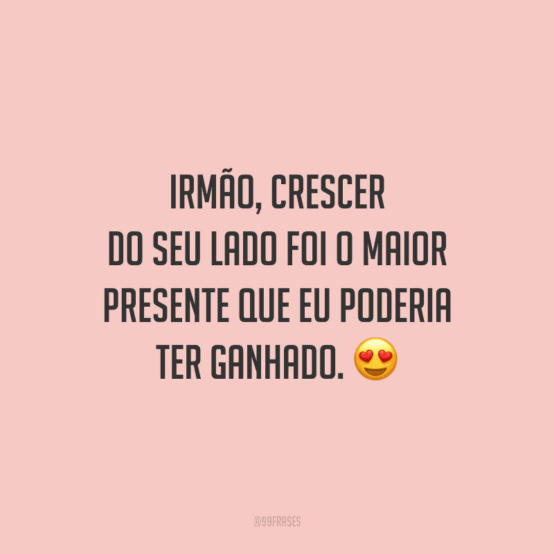 Irmão, crescer do seu lado foi o maior presente que eu poderia ter ganhado.