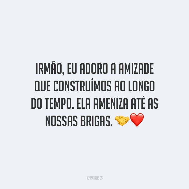 Irmão, eu adoro a amizade que construímos ao longo do tempo. Ela ameniza até as nossas brigas.