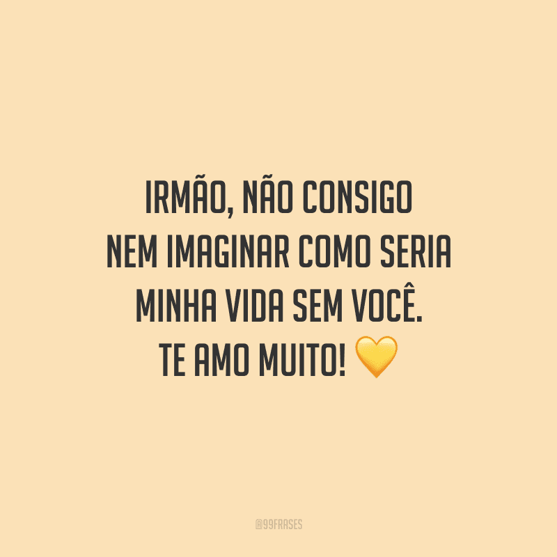 Irmão, não consigo nem imaginar como seria minha vida sem você. Te amo muito!