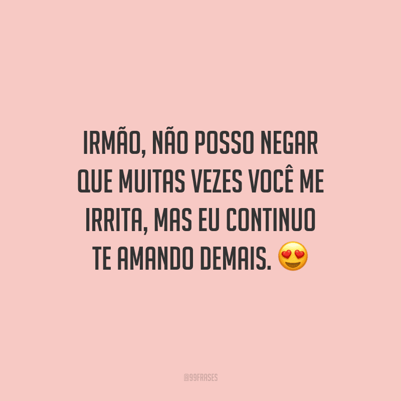 Irmão, não posso negar que muitas vezes você me irrita, mas eu continuo te amando demais.