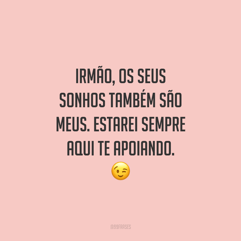 Irmão, os seus sonhos também são meus. Estarei sempre aqui te apoiando.