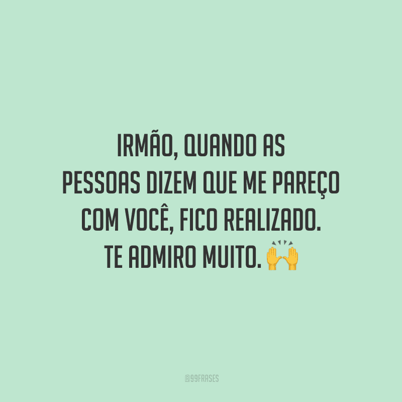 Irmão, quando as pessoas dizem que me pareço com você, fico realizado. Te admiro muito.