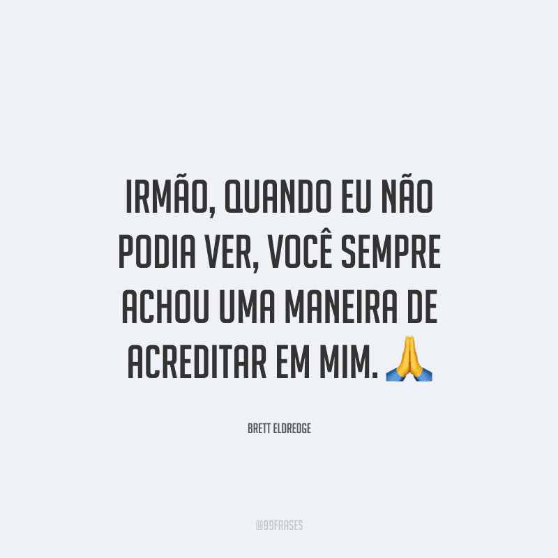 Irmão, quando eu não podia ver, você sempre achou uma maneira de acreditar em mim.