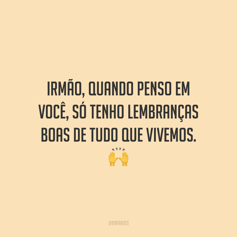 Irmão, quando penso em você, só tenho lembranças boas de tudo que vivemos. 