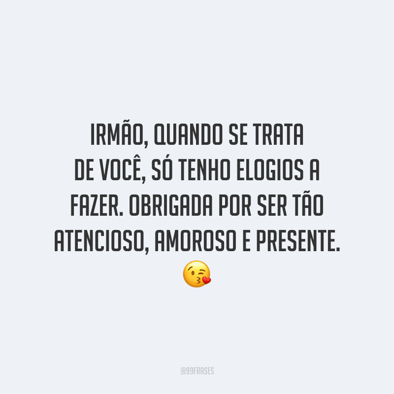 Irmão, quando se trata de você, só tenho elogios a fazer. Obrigada por ser tão atencioso, amoroso e presente.