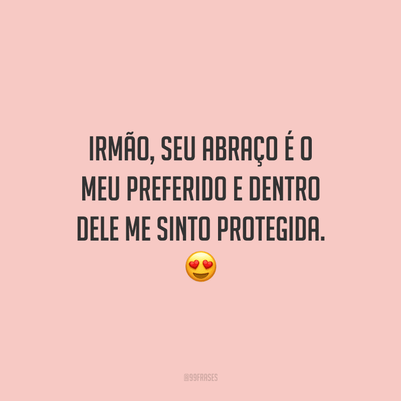 Irmão, seu abraço é o meu preferido e dentro dele me sinto protegida.