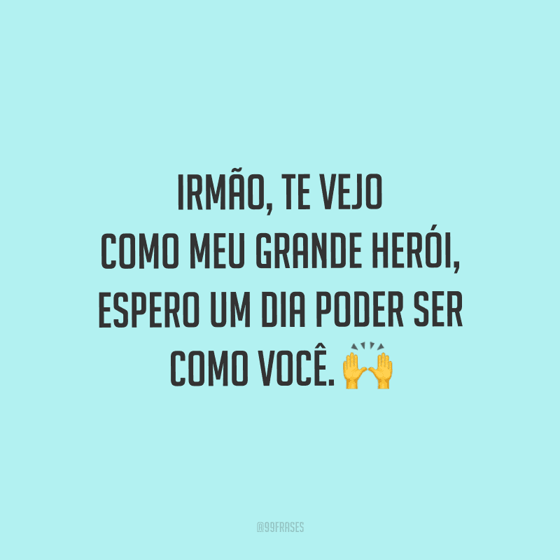 Irmão, te vejo como meu grande herói, espero um dia poder ser como você.