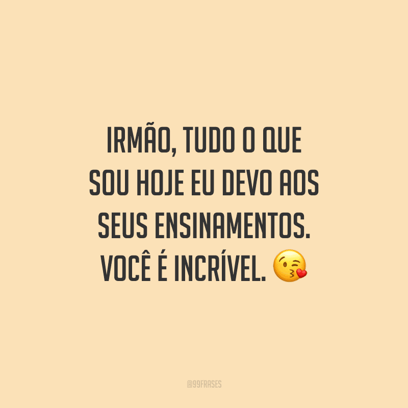 Irmão, tudo o que sou hoje eu devo aos seus ensinamentos. Você é incrível.