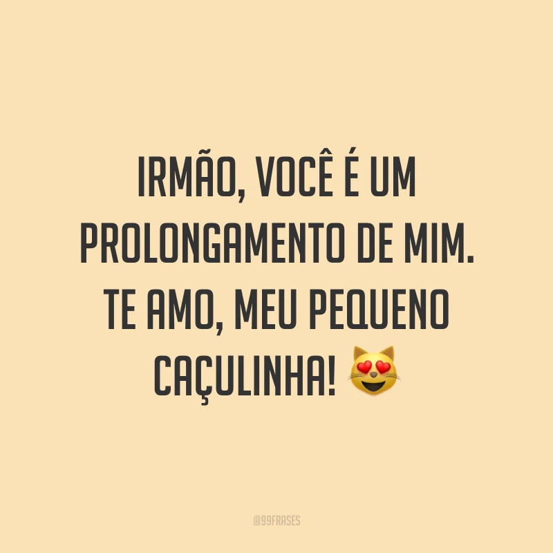 Irmão, você é um prolongamento de mim. Te amo, meu pequeno caçulinha! 😻