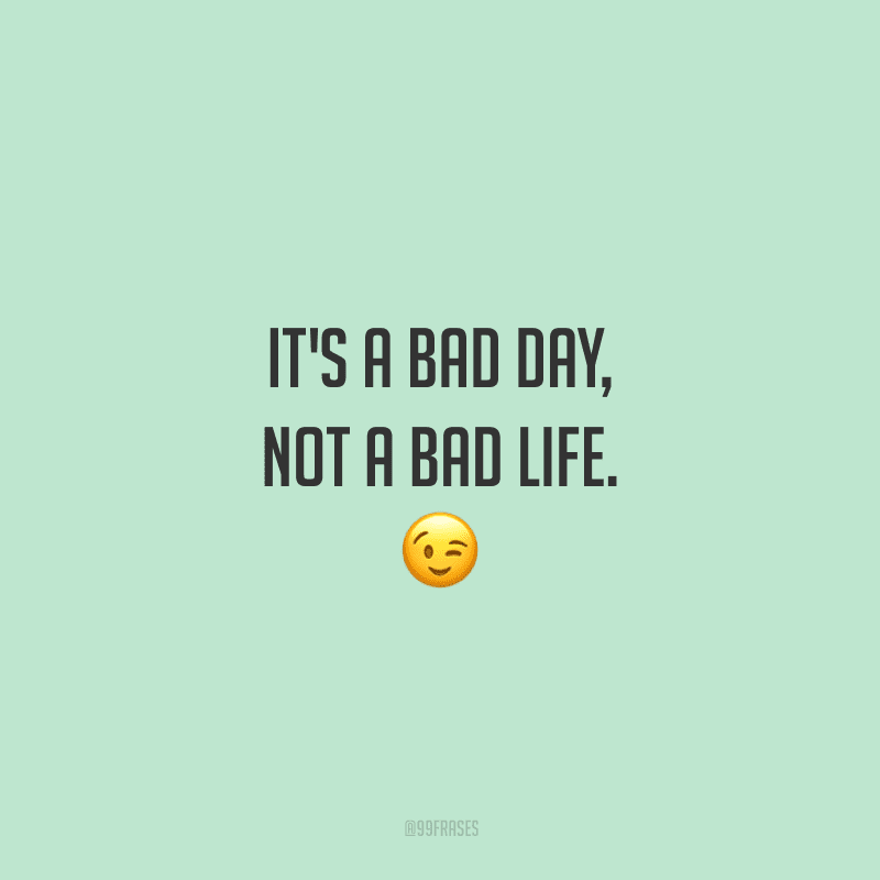 It's a bad day, not a bad life. (É um dia ruim, não uma vida ruim.)