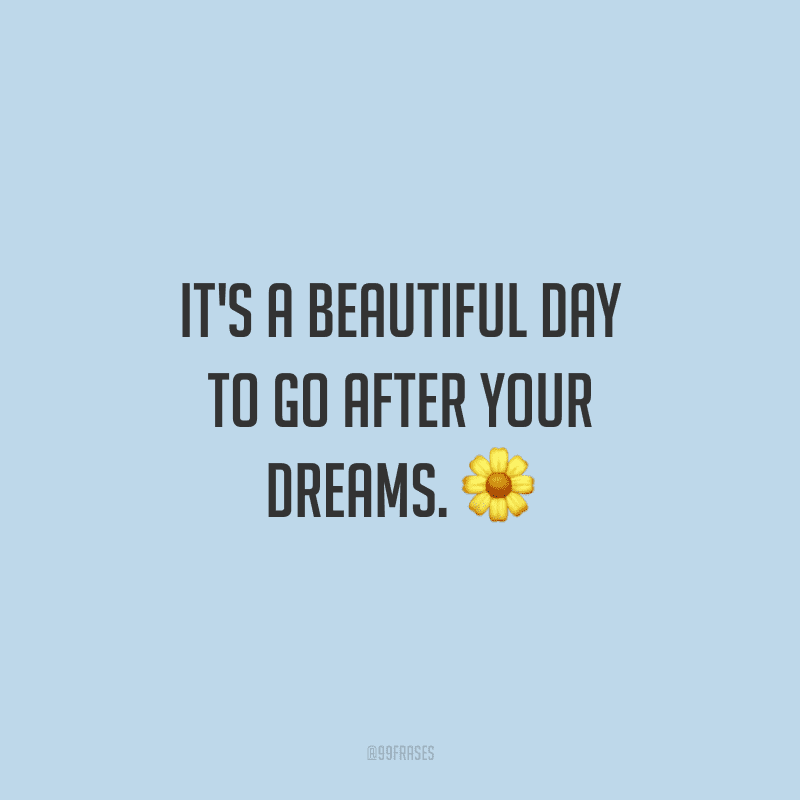 It's a beautiful day to go after your dreams. (É um lindo dia para ir atrás de seus sonhos.)