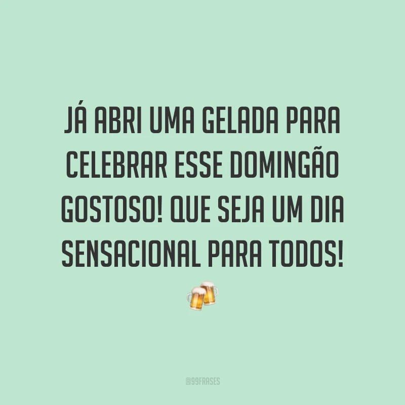 Já abri uma gelada para celebrar esse domingão gostoso! Que seja um dia sensacional para todos!