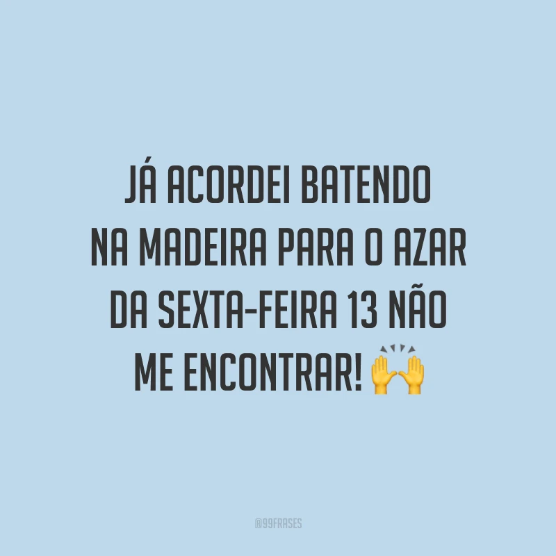 Já acordei batendo na madeira para o azar da sexta-feira 13 não me encontrar! 🙌