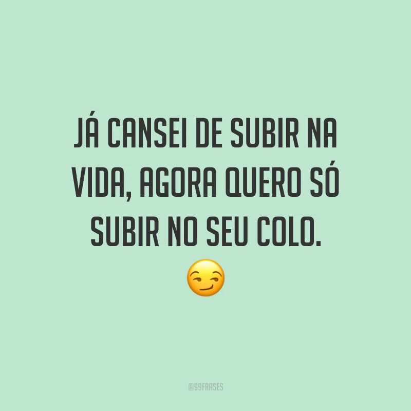 Já cansei de subir na vida, agora quero só subir no seu colo. ?