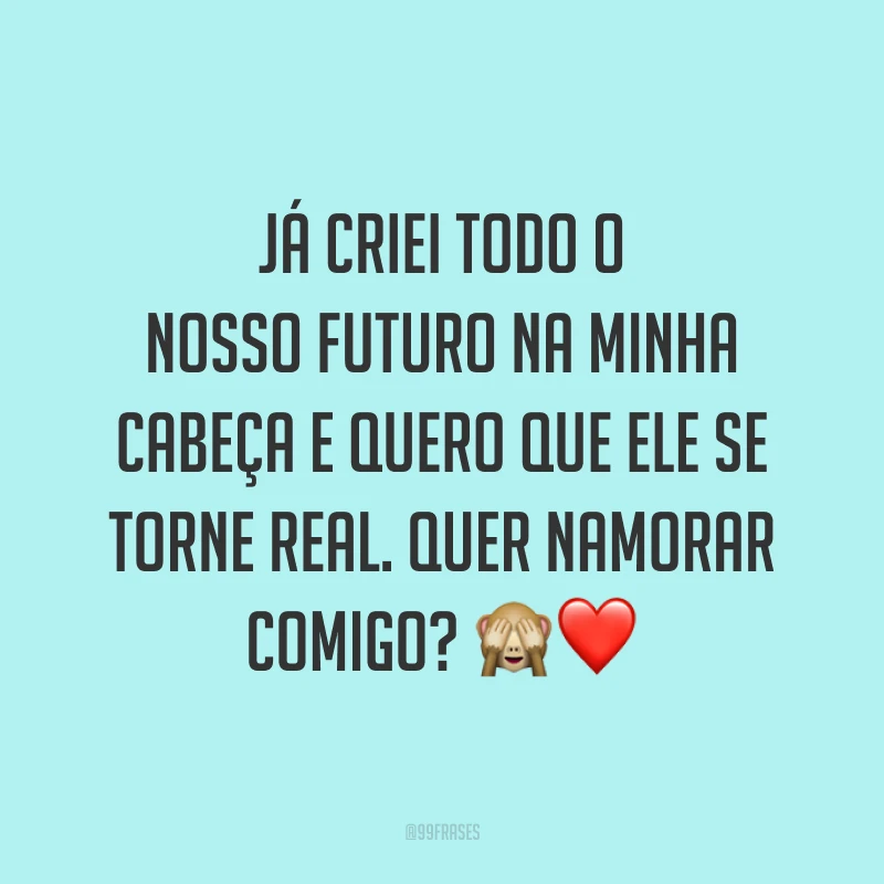 Já criei todo o nosso futuro na minha cabeça e quero que ele se torne real. Quer namorar comigo? 🙈❤️