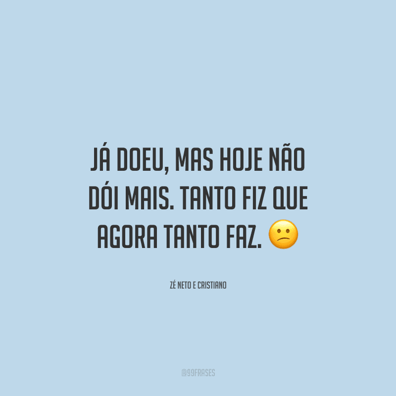 Já doeu, mas hoje não dói mais. Tanto fiz que agora tanto faz. 