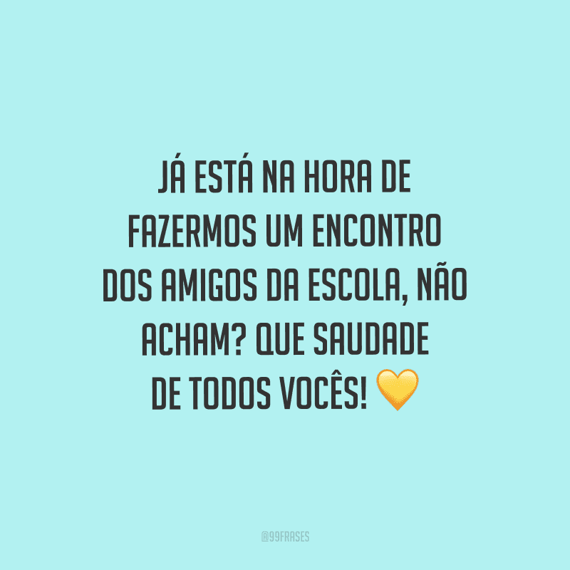Já está na hora de fazermos um encontro dos amigos da escola, não acham? Que saudade de todos vocês!