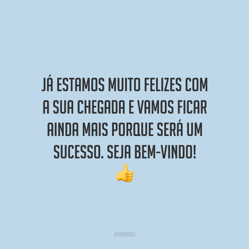 Já estamos muito felizes com a sua chegada e vamos ficar ainda mais porque será um sucesso. Seja bem-vindo!
