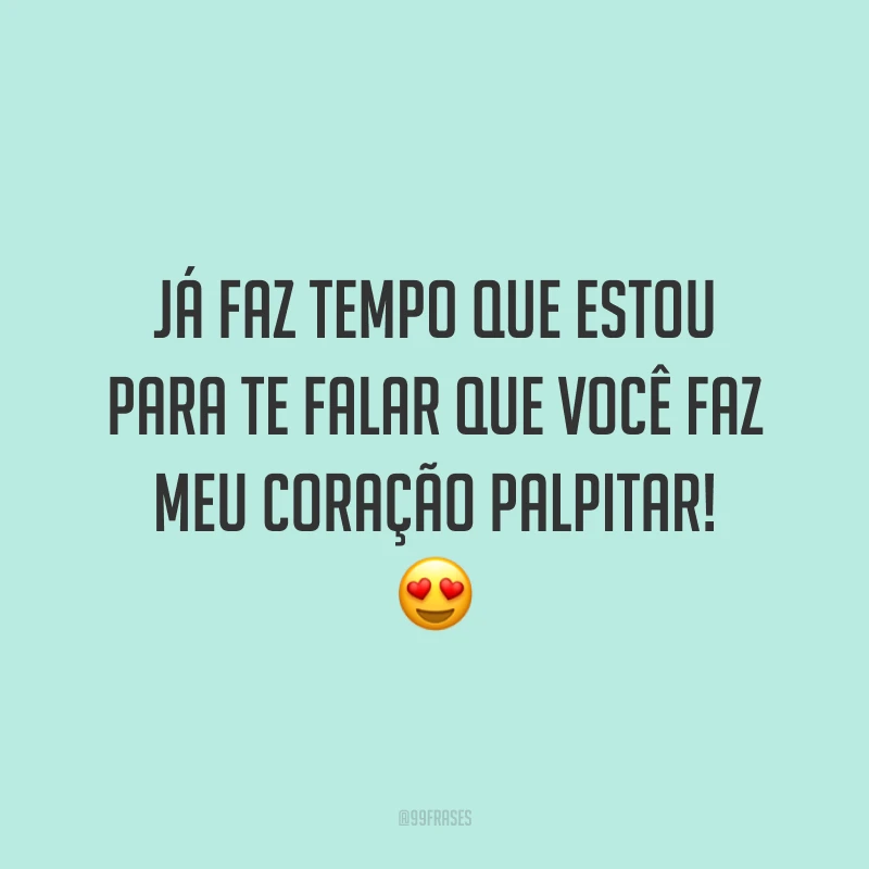 Já faz tempo que estou para te falar que você faz meu coração palpitar! 😍