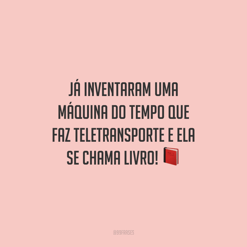 Já inventaram uma máquina do tempo que faz teletransporte e ela se chama livro!
