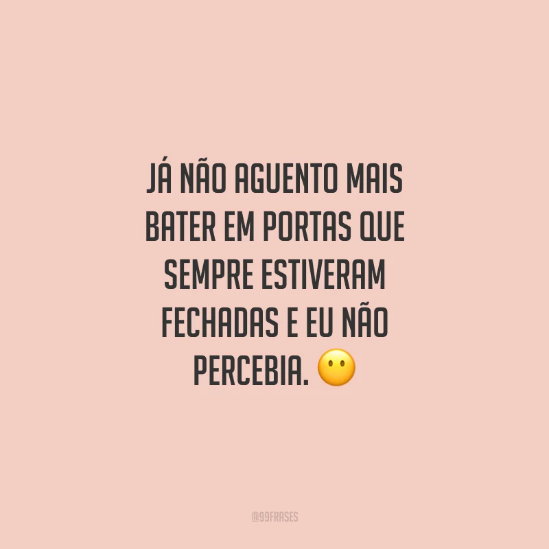 Já não aguento mais bater em portas que sempre estiveram fechadas e eu não percebia.