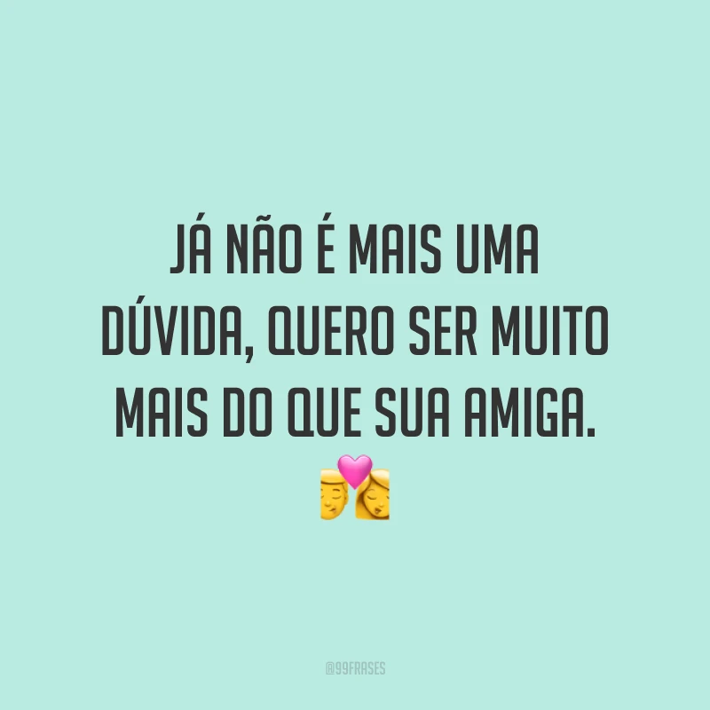 Já não é mais uma dúvida, quero ser muito mais do que sua amiga. 💏