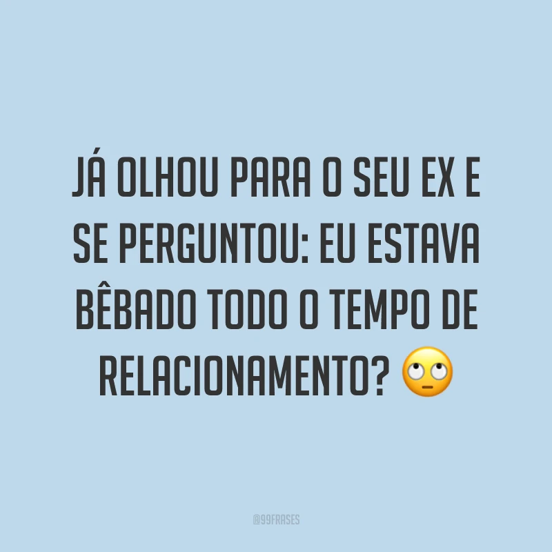 Já olhou para o seu ex e se perguntou: Eu estava bêbado todo o tempo de relacionamento? ?