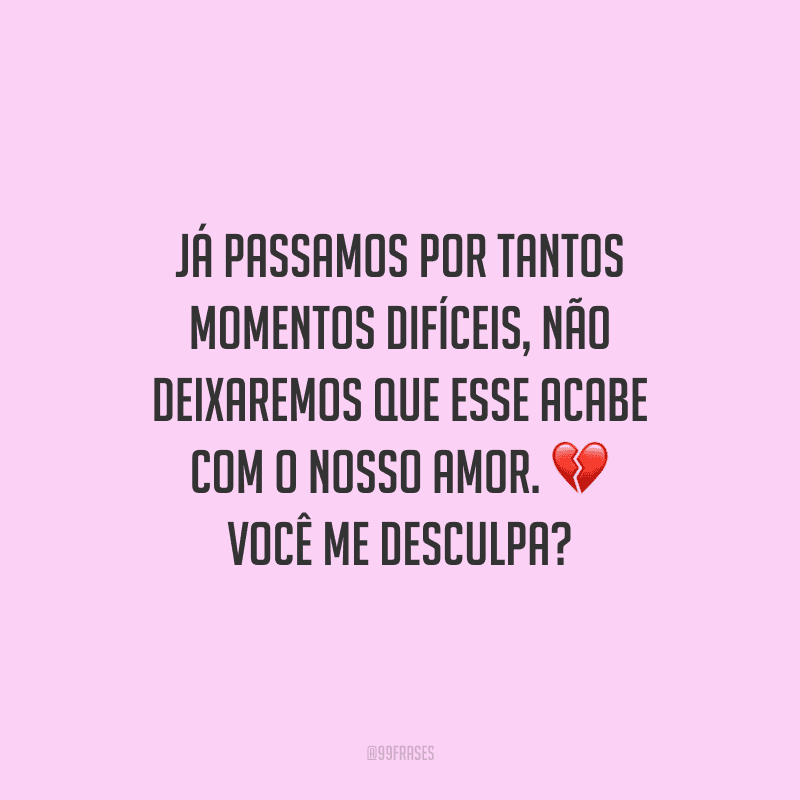 Já passamos por tantos momentos difíceis, não deixaremos que esse acabe com o nosso amor. Você me desculpa?