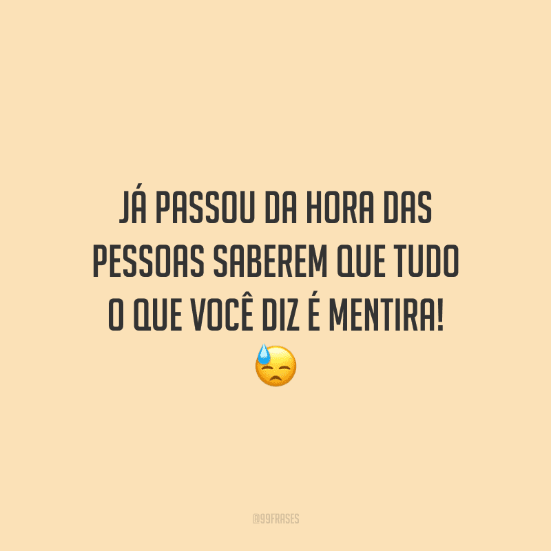 Já passou da hora das pessoas saberem que tudo o que você diz é mentira! 
