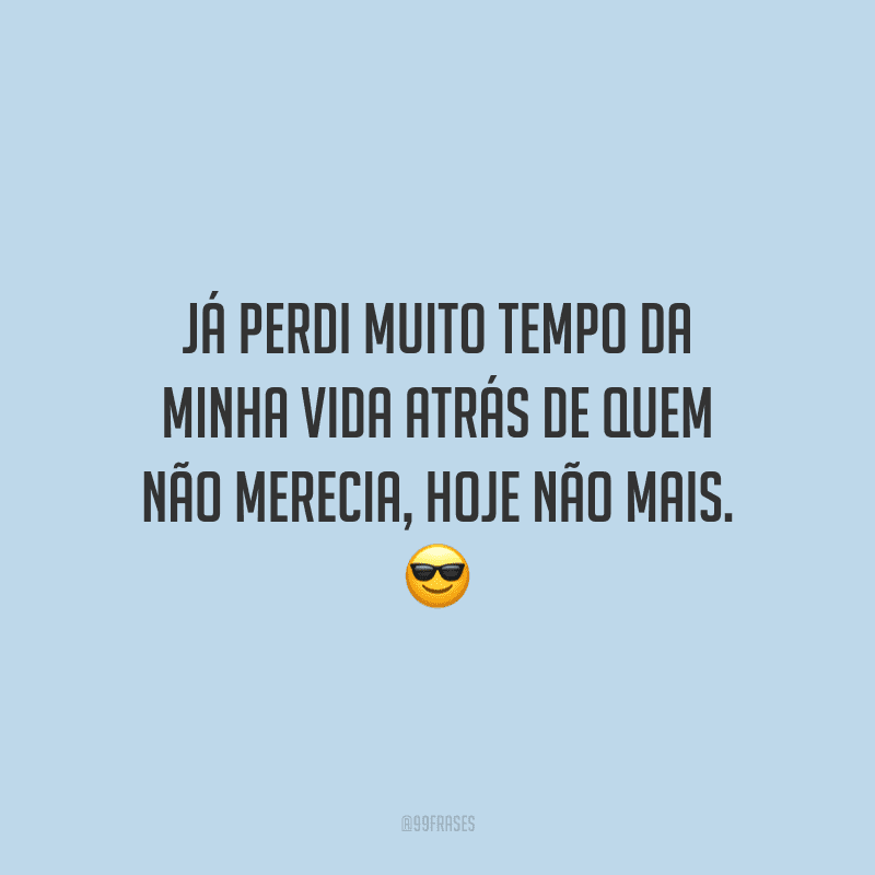 Já perdi muito tempo da minha vida atrás de quem não merecia, hoje não mais.