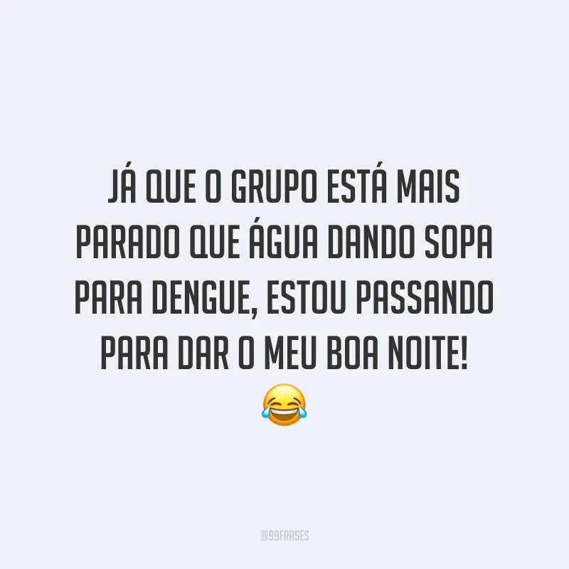 Já que o grupo está mais parado que água dando sopa para dengue, estou passando para dar o meu boa noite!