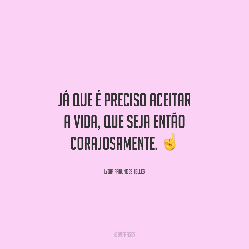 Já que é preciso aceitar a vida, que seja então corajosamente. 