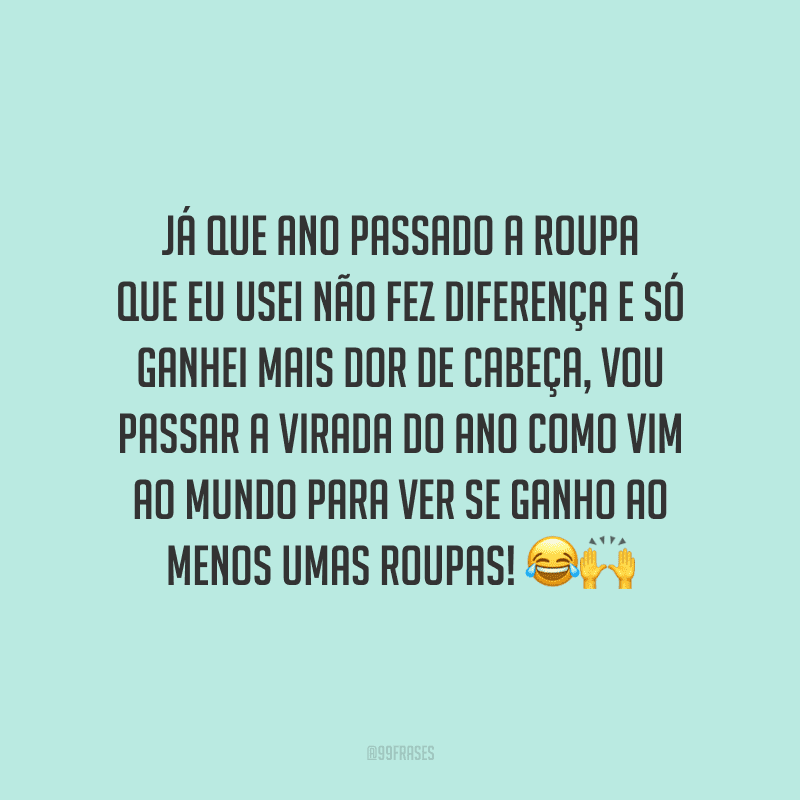 Já que ano passado a roupa que eu usei não fez diferença e só ganhei mais dor de cabeça, vou passar a virada do ano como vim ao mundo para ver se ganho ao menos umas roupas!