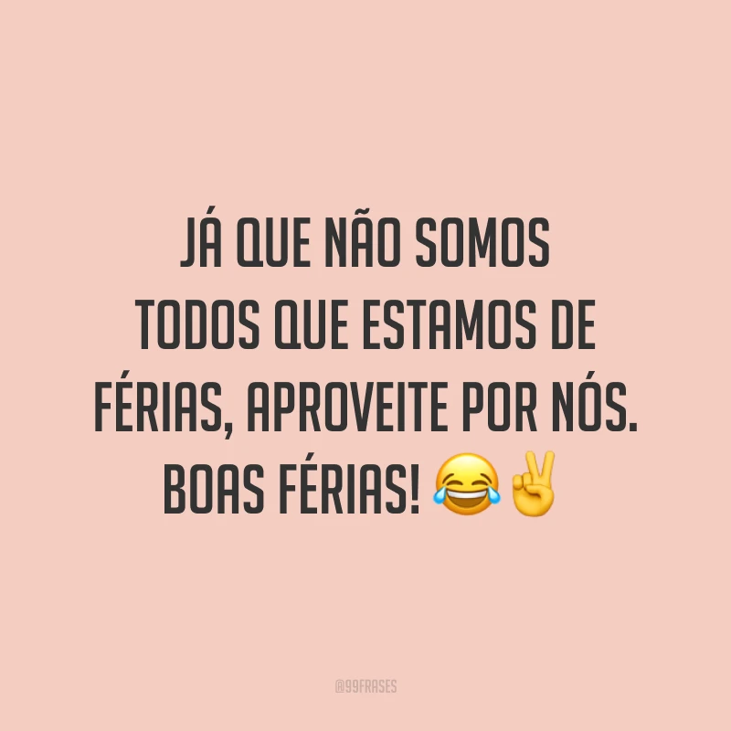 Já que não somos todos que estamos de férias, aproveite por nós. Boas férias! 😂✌️
