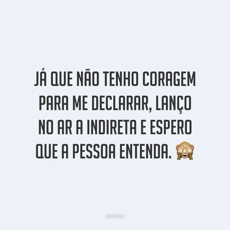 Já que não tenho coragem para me declarar, lanço no ar a indireta e espero que a pessoa entenda. 🙈