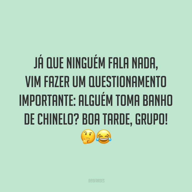 Já que ninguém fala nada, vim fazer um questionamento importante: alguém toma banho de chinelo? Boa tarde, grupo!
