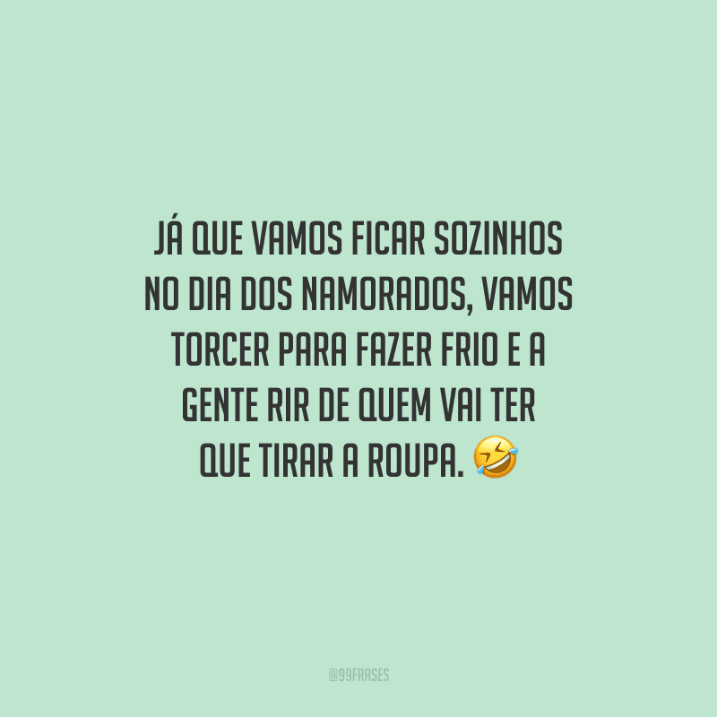 Já que vamos ficar sozinhos no Dia dos Namorados, vamos torcer para fazer frio e a gente rir de quem vai ter que tirar a roupa. 